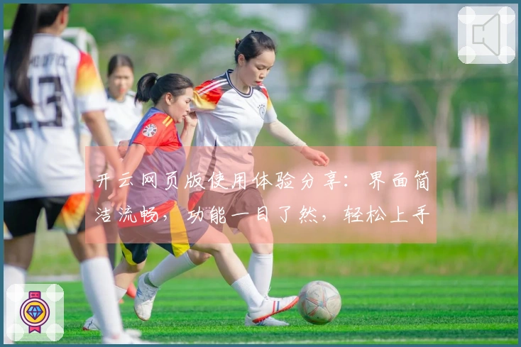 开云网页版使用体验分享：界面简洁流畅，功能一目了然，轻松上手