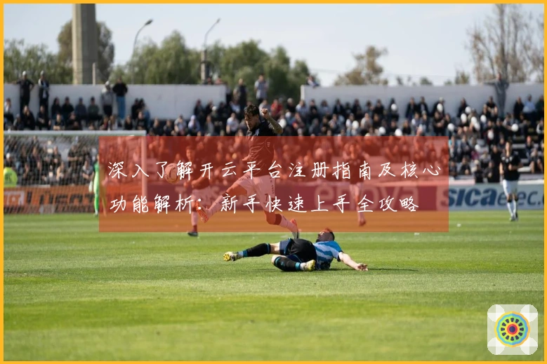 深入了解开云平台注册指南及核心功能解析：新手快速上手全攻略