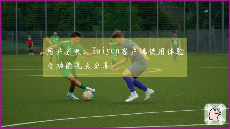 用户亲测:Kaiyun客户端使用体验与功能亮点分享