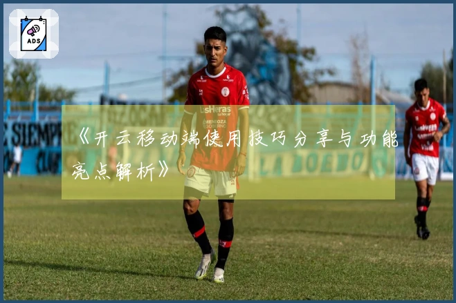 《开云移动端使用技巧分享与功能亮点解析》