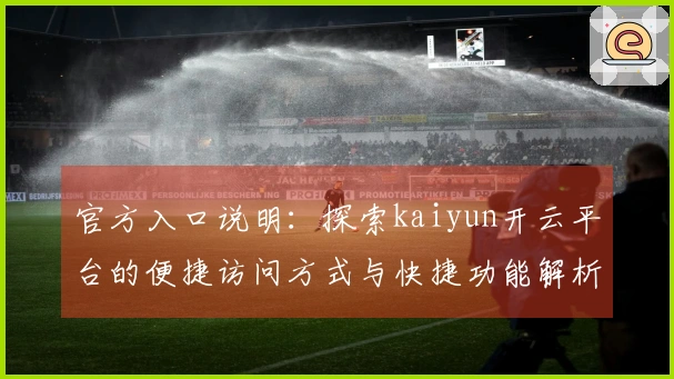 官方入口说明：探索kaiyun开云平台的便捷访问方式与快捷功能解析