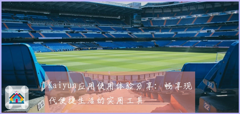 Kaiyun应用使用体验分享：畅享现代便捷生活的实用工具