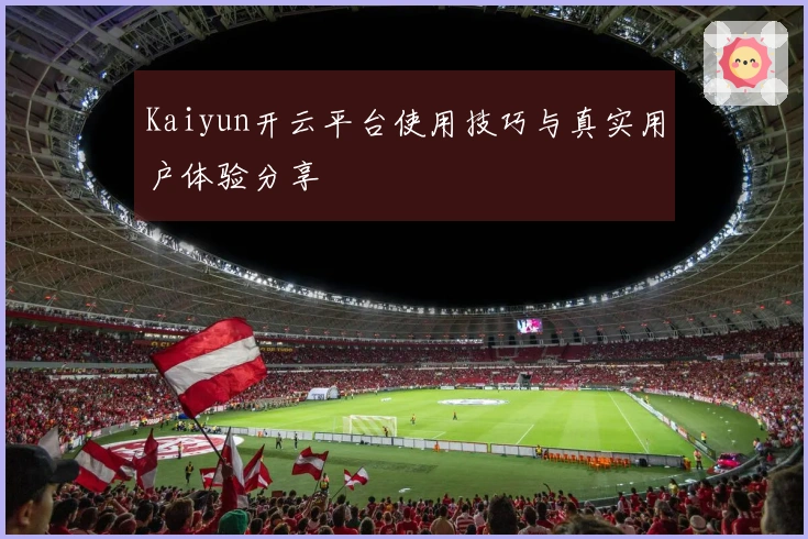 Kaiyun开云平台使用技巧与真实用户体验分享