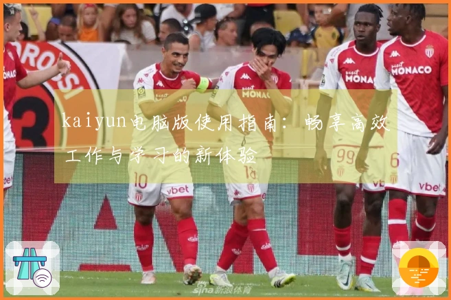 kaiyun电脑版使用指南：畅享高效工作与学习的新体验
