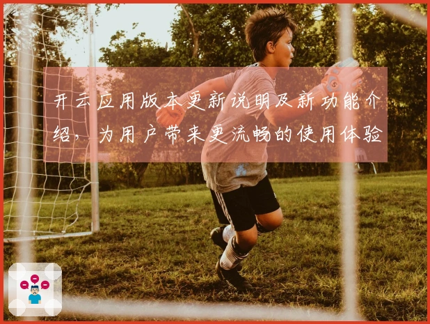 开云应用版本更新说明及新功能介绍，为用户带来更流畅的使用体验