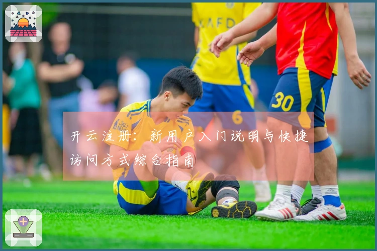 开云注册:新用户入门说明与快捷访问方式综合指南