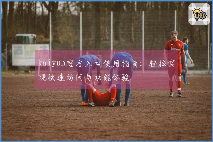 kaiyun官方入口使用指南:轻松实现快速访问与功能体验