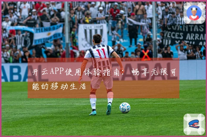 开云APP使用体验指南:畅享无限可能的移动生活