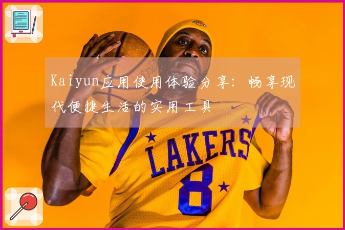 Kaiyun应用使用体验分享:畅享现代便捷生活的实用工具