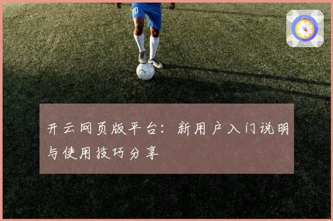 开云网页版平台：新用户入门说明与使用技巧分享
