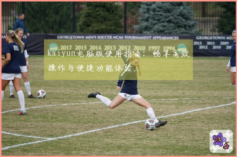 kaiyun电脑版使用指南：畅享高效操作与便捷功能体验