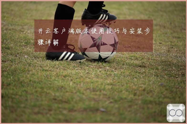 开云客户端版本使用技巧与安装步骤详解