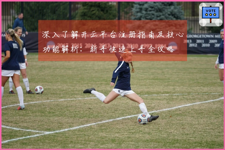 深入了解开云平台注册指南及核心功能解析：新手快速上手全攻略