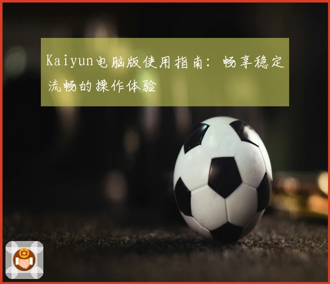 Kaiyun电脑版使用指南：畅享稳定流畅的操作体验