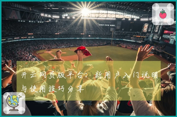 开云网页版平台:新用户入门说明与使用技巧分享