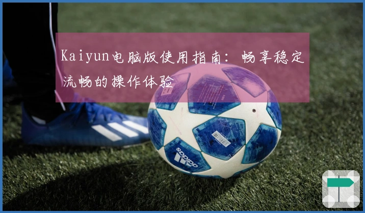 Kaiyun电脑版使用指南:畅享稳定流畅的操作体验