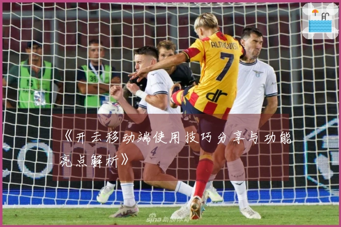 《开云移动端使用技巧分享与功能亮点解析》