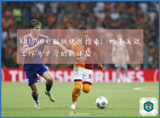kaiyun电脑版使用指南：畅享高效工作与学习的新体验