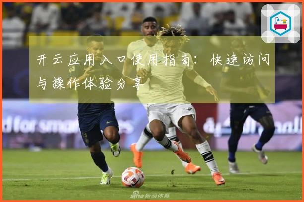 开云应用入口使用指南：快速访问与操作体验分享