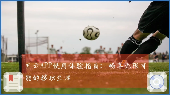 开云APP使用体验指南：畅享无限可能的移动生活