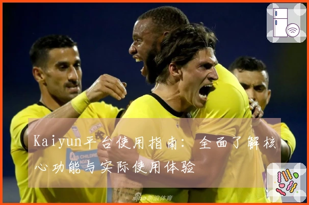 Kaiyun平台使用指南：全面了解核心功能与实际使用体验