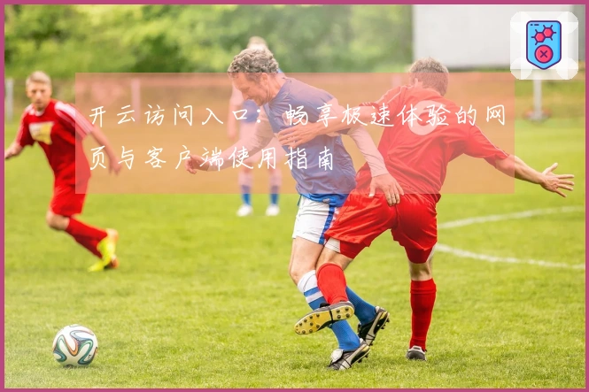 开云访问入口:畅享极速体验的网页与客户端使用指南