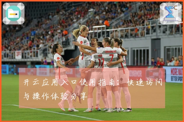开云应用入口使用指南：快速访问与操作体验分享