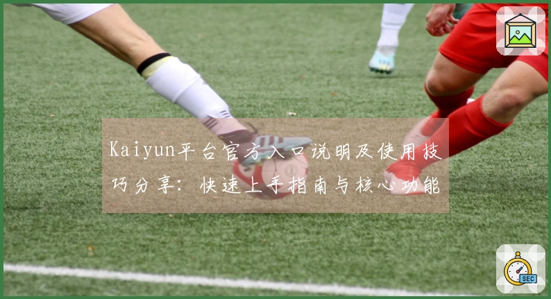 Kaiyun平台官方入口说明及使用技巧分享：快速上手指南与核心功能体验详解