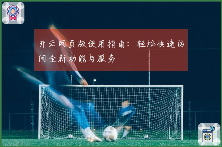 开云网页版使用指南：轻松快速访问全新功能与服务